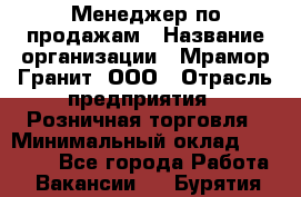 Менеджер по продажам › Название организации ­ Мрамор-Гранит, ООО › Отрасль предприятия ­ Розничная торговля › Минимальный оклад ­ 18 000 - Все города Работа » Вакансии   . Бурятия респ.